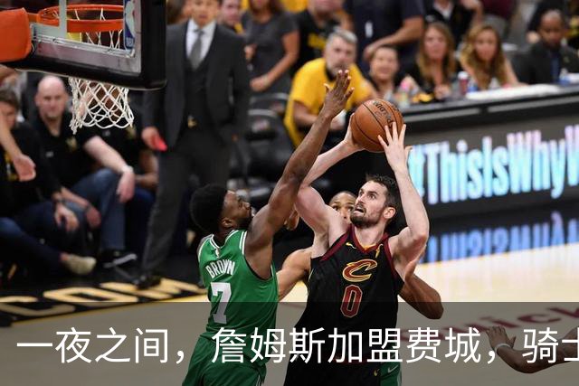 一夜之间，詹姆斯加盟费城，骑士启动B方案，掘金恐贱卖替补中锋