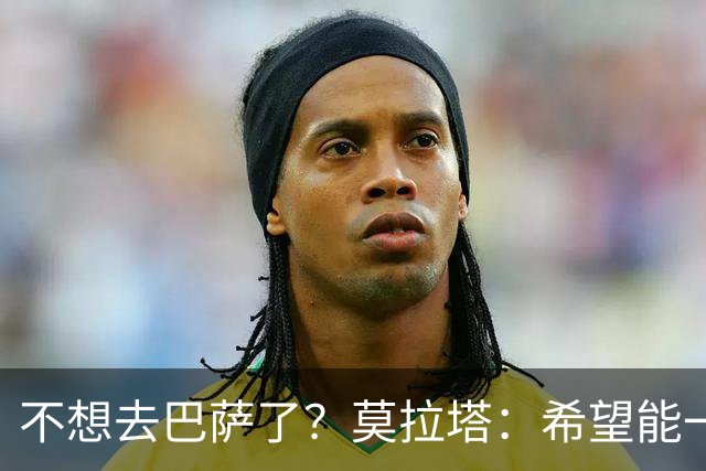 不想去巴萨了？莫拉塔：希望能一直留在尤文
