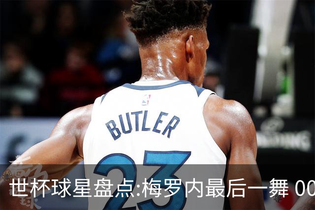 世杯球星盘点:梅罗内最后一舞 00后全面接班