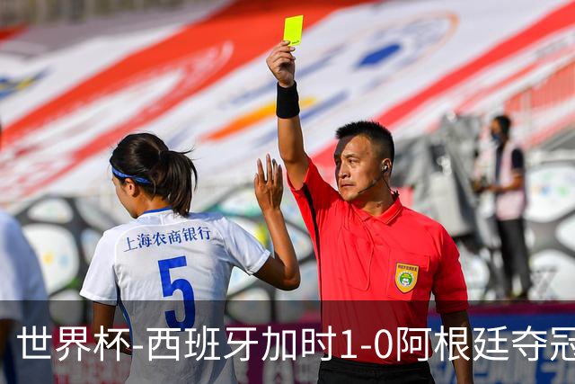 世界杯-西班牙加时1-0阿根廷夺冠 费兰绝杀恩佐染红