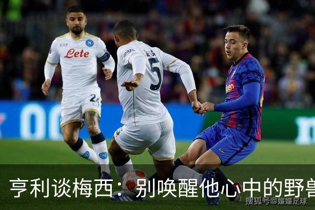 亨利谈梅西：别唤醒他心中的野兽！我见过他眼神变了训练连进3球