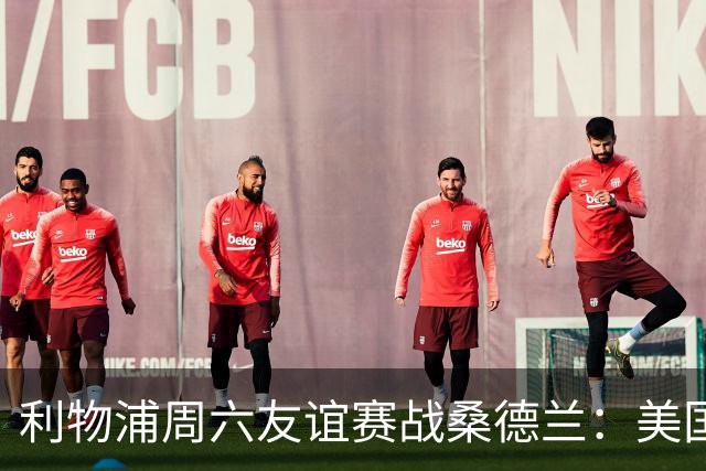 利物浦周六友谊赛战桑德兰：美国观赛指南与开球时间