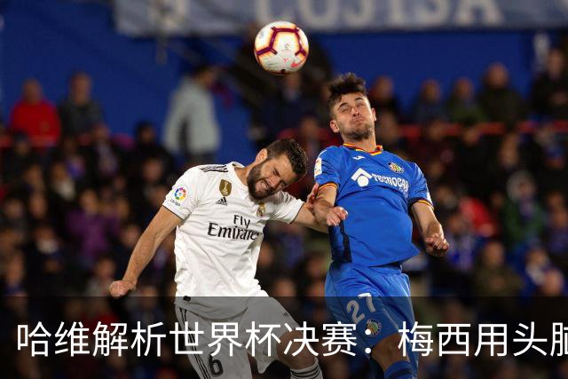 哈维解析世界杯决赛：梅西用头脑踢球，亚马尔将统治未来15年