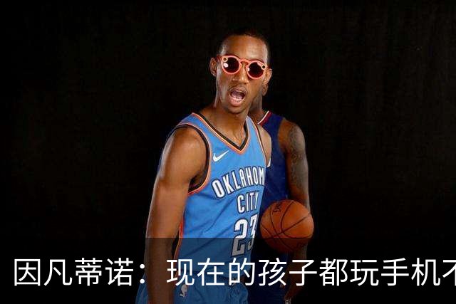因凡蒂诺：现在的孩子都玩手机不踢球 这得改变啊