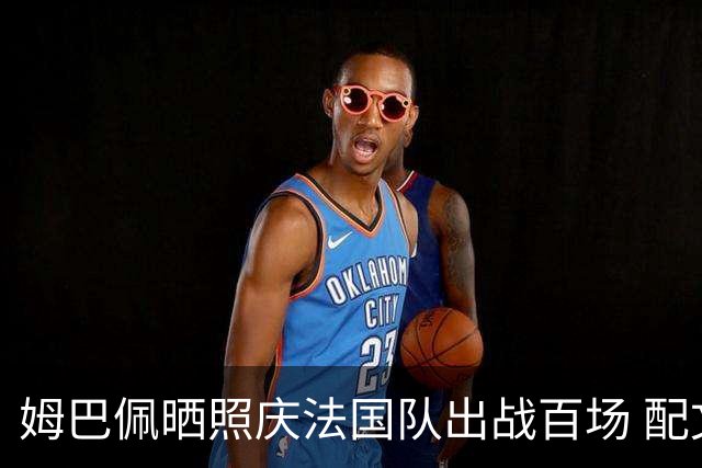 姆巴佩晒照庆法国队出战百场 配文：更好的还在后面