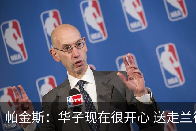 帕金斯：华子现在很开心 送走兰德尔是为了摆脱他带来的负能量