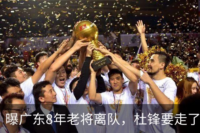 曝广东8年老将离队，杜锋要走了，他也要走了，3年顶薪开启新征程