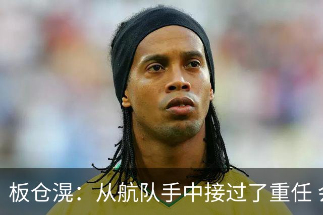 板仓滉：从航队手中接过了重任 会全力以赴带领日本队前进