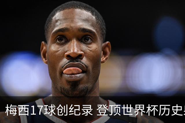 梅西17球创纪录 登顶世界杯历史射手榜