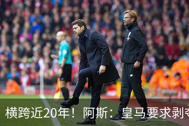 横跨近20年！阿斯：皇马要求剥夺巴萨，内格雷拉案期间所有冠军