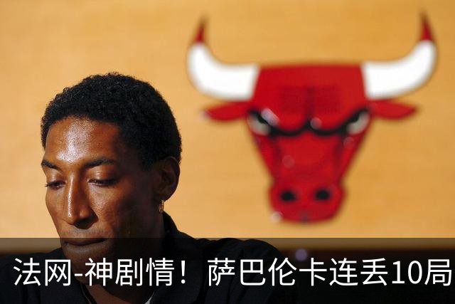 法网-神剧情！萨巴伦卡连丢10局+决胜盘吞蛋无缘四强