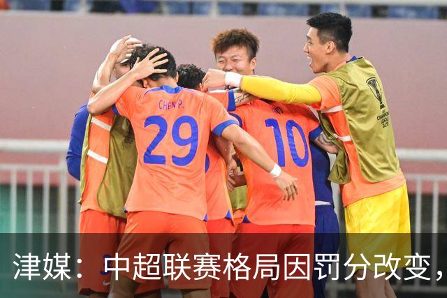 津媒：中超联赛格局因罚分改变，呈现“两头尖、中间鼓”的态势