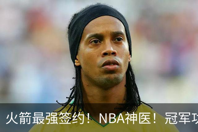 火箭最强签约！NBA神医！冠军功臣！真捡宝了？