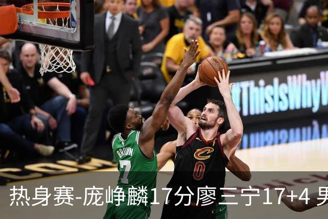 热身赛-庞峥麟17分廖三宁17+4 男篮遭FMP拉德尼基绝杀
