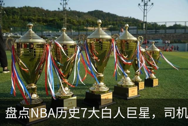 盘点NBA历史7大白人巨星，司机上榜，约基奇入前3，第1无悬念