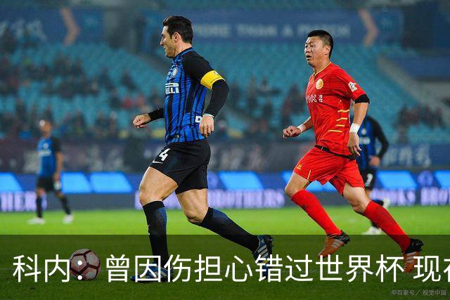 科内：曾因伤担心错过世界杯 现在只想专注世界杯不去想转会