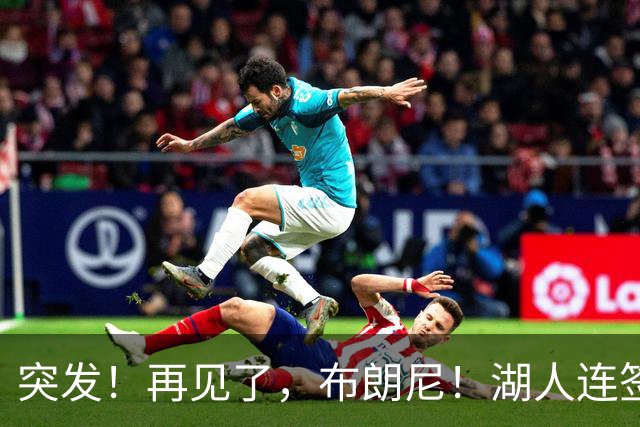 突发！再见了，布朗尼！湖人连签两人！