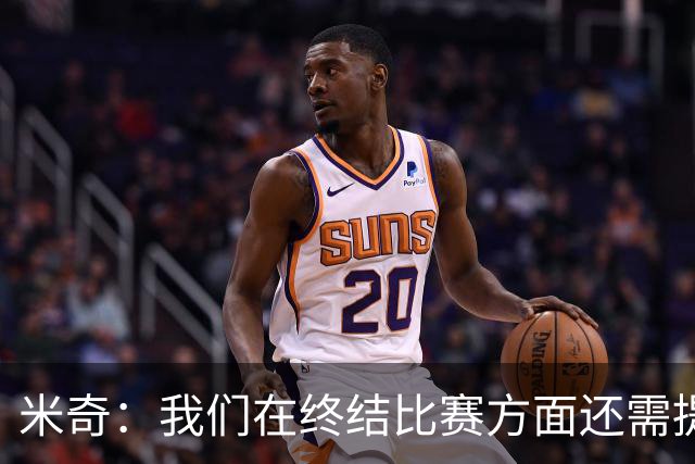 米奇：我们在终结比赛方面还需提升 但相比前几场有进步