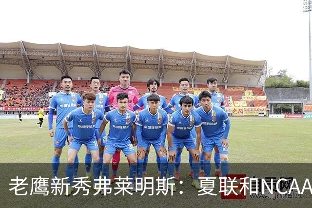 老鹰新秀弗莱明斯：夏联和NCAA不同 这儿都是一群成年壮汉