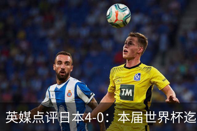 英媒点评日本4-0：本届世界杯迄今为止最一边倒的比赛之一