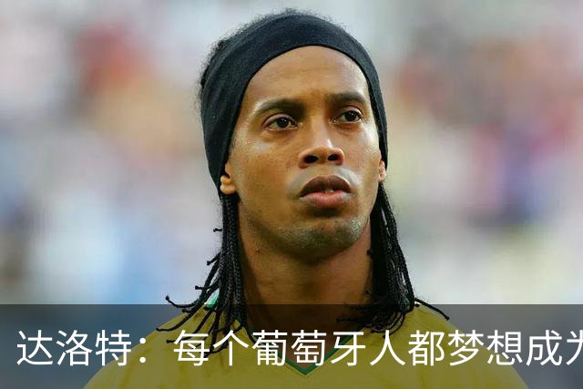 达洛特：每个葡萄牙人都梦想成为世界冠军 夺冠了妹妹会唱国歌