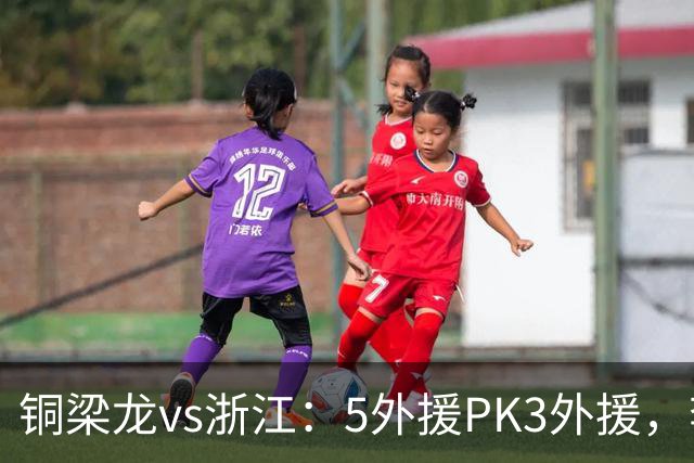 铜梁龙vs浙江：5外援PK3外援，李镇全替补，王钰栋首发