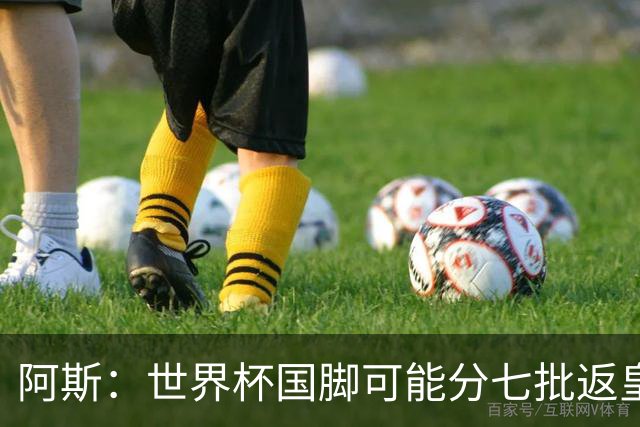 阿斯：世界杯国脚可能分七批返皇马，穆帅备战面临挑战