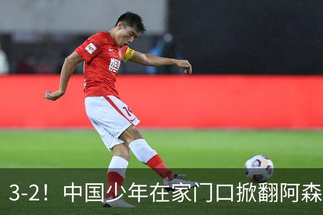 3-2！中国少年在家门口掀翻阿森纳