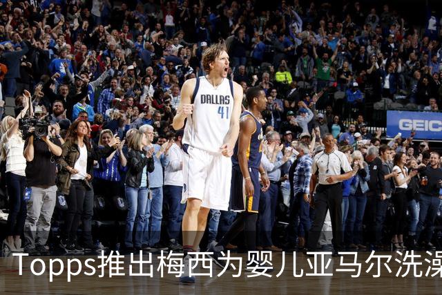 Topps推出梅西为婴儿亚马尔洗澡同款球星卡，含1编1限量平行版本