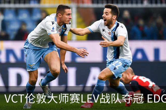VCT伦敦大师赛LEV战队夺冠 EDG战队获季军